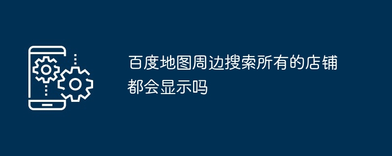 百度地图周边搜索所有的店铺都会显示吗