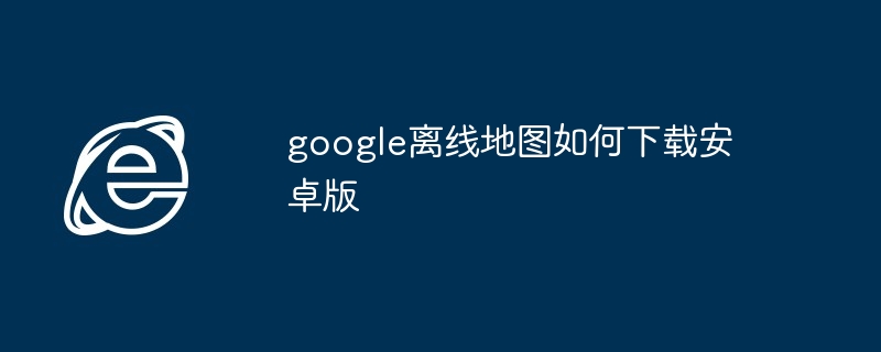 google离线地图如何下载安卓版