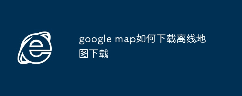 google map如何下载离线地图下载