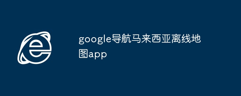 google导航马来西亚离线地图app