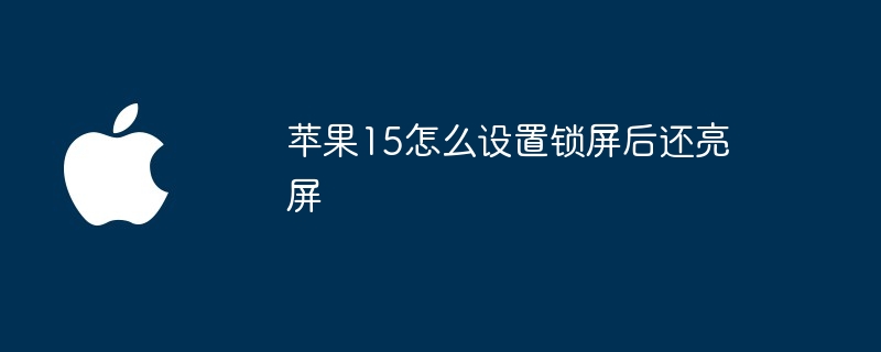 苹果15怎么设置锁屏后还亮屏