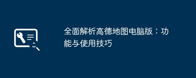 全面解析高德地图电脑版：功能与使用技巧