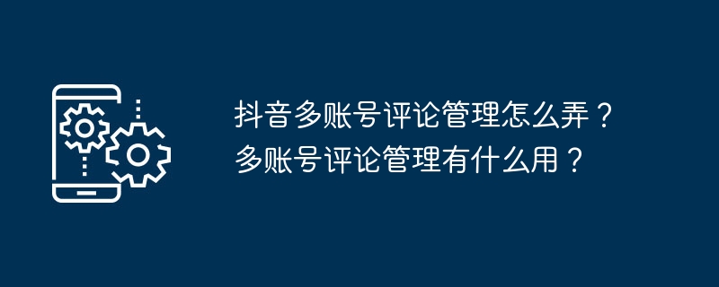 抖音多账号评论管理怎么弄？多账号评论管理有什么用？