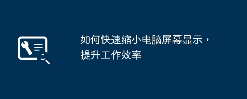 如何快速缩小电脑屏幕显示，提升工作效率