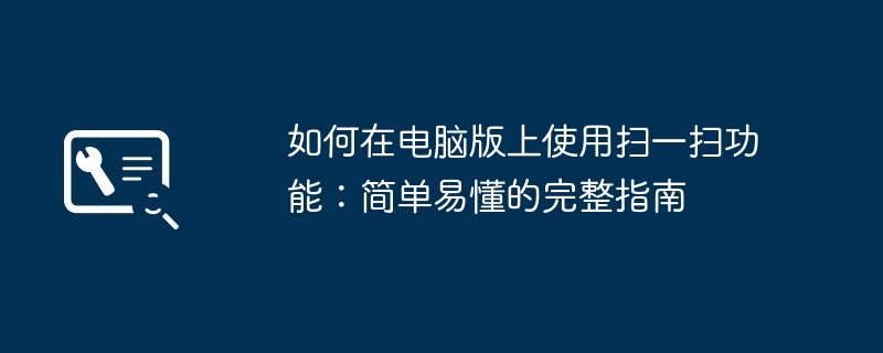 如何在电脑版上使用扫一扫功能：简单易懂的完整指南