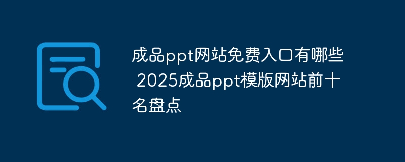 成品ppt网站免费入口有哪些 2025成品ppt模版网站前十名盘点