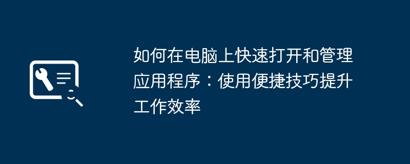 如何在电脑上快速打开和管理应用程序：使用便捷技巧提升工作效率