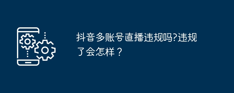 抖音多账号直播违规吗?违规了会怎样？