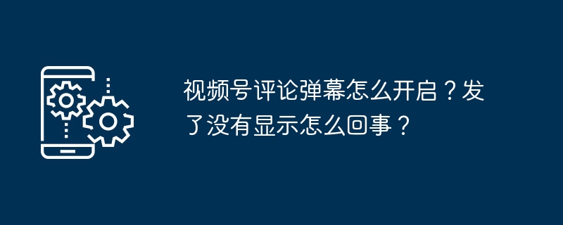 视频号评论弹幕怎么开启？发了没有显示怎么回事？