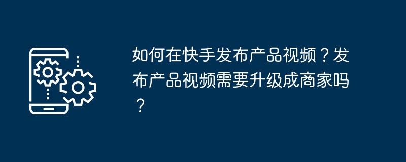 如何在快手发布产品视频？发布产品视频需要升级成商家吗？