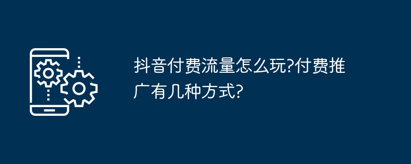 抖音付费流量怎么玩?付费推广有几种方式?