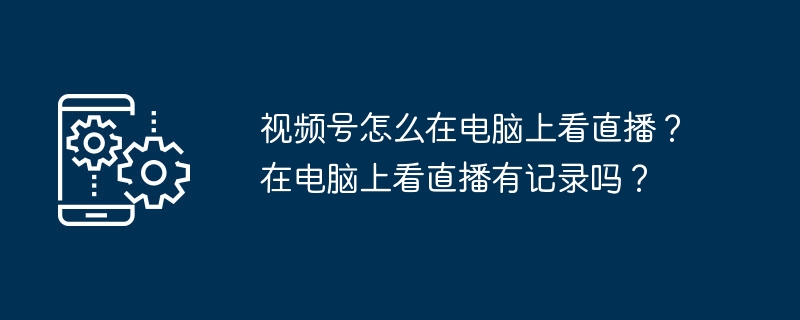 视频号怎么在电脑上看直播？在电脑上看直播有记录吗？