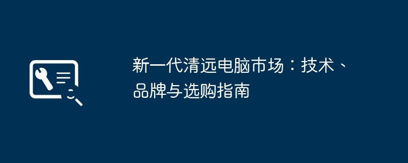 新一代清远电脑市场：技术、品牌与选购指南