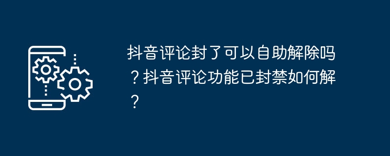 抖音评论封了可以自助解除吗？抖音评论功能已封禁如何解？