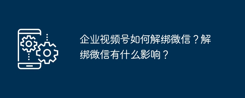 企业视频号如何解绑微信？解绑微信有什么影响？