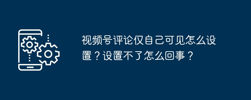 视频号评论仅自己可见怎么设置？设置不了怎么回事？