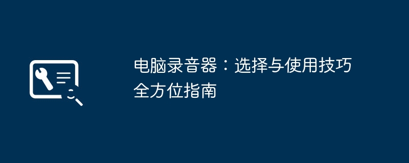 电脑录音器：选择与使用技巧全方位指南