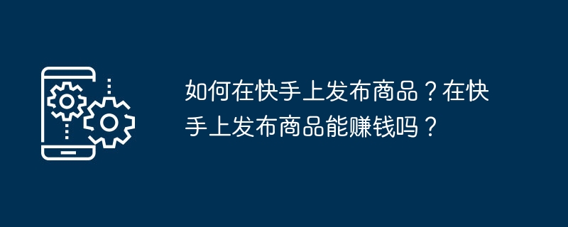 如何在快手上发布商品？在快手上发布商品能赚钱吗？