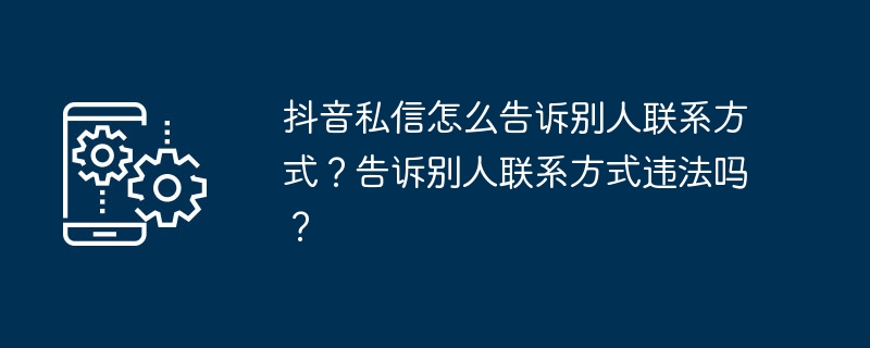 抖音私信怎么告诉别人联系方式？告诉别人联系方式违法吗？