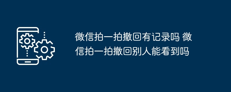 微信拍一拍撤回有记录吗 微信拍一拍撤回别人能看到吗