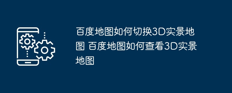 百度地图如何切换3D实景地图 百度地图如何查看3D实景地图