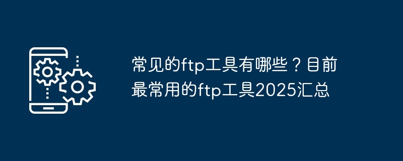 常见的ftp工具有哪些？目前最常用的ftp工具2025汇总