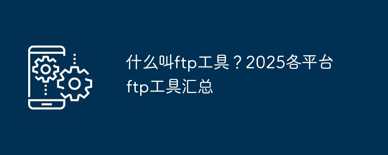 什么叫ftp工具？2025各平台ftp工具汇总