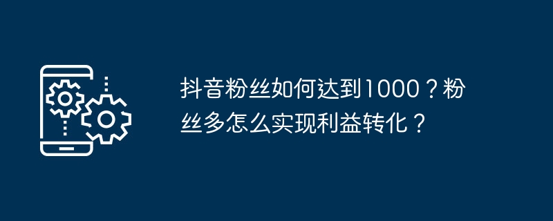 抖音粉丝如何达到1000？粉丝多怎么实现利益转化？