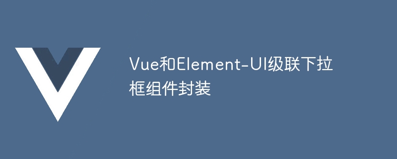 Vue和Element-UI级联下拉框组件封装