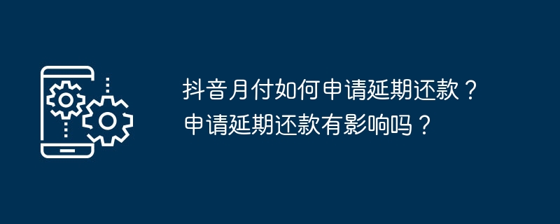 抖音月付如何申请延期还款？申请延期还款有影响吗？