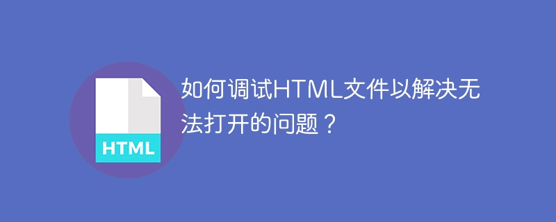 如何调试HTML文件以解决无法打开的问题？