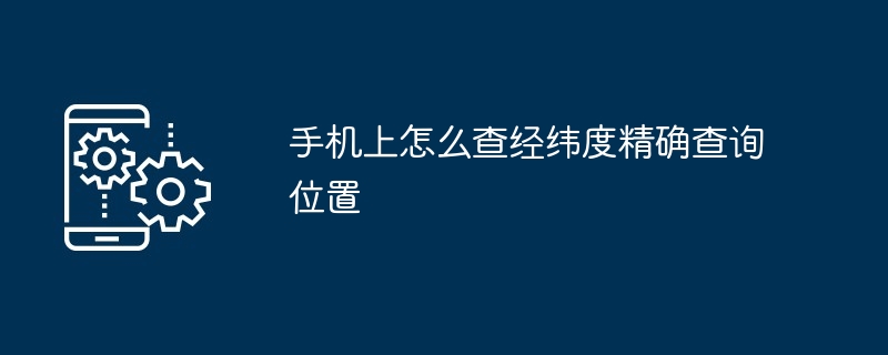 手机上怎么查经纬度精确查询位置