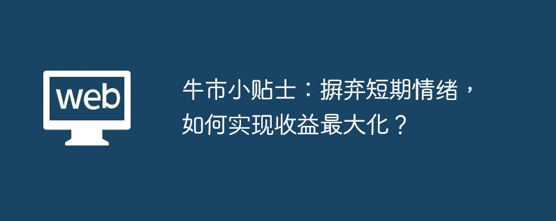 牛市小贴士：摒弃短期情绪，如何实现收益最大化？