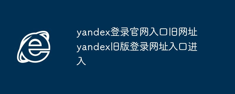 yandex登录官网入口旧网址 yandex旧版登录网址入口进入