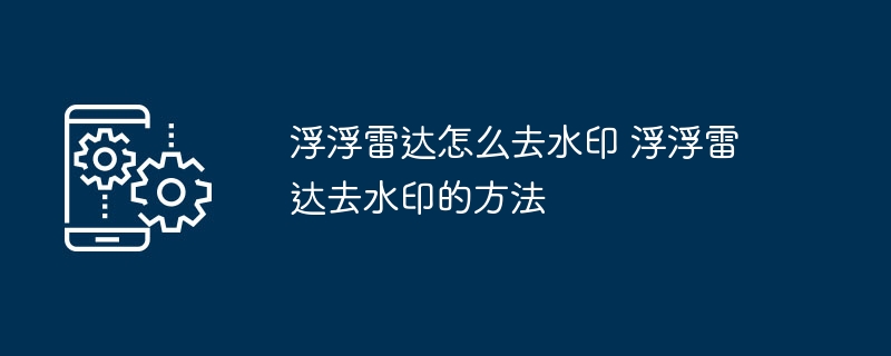 浮浮雷达怎么去水印 浮浮雷达去水印的方法