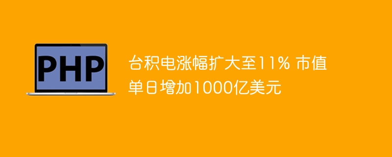 台积电涨幅扩大至11% 市值单日增加1000亿美元