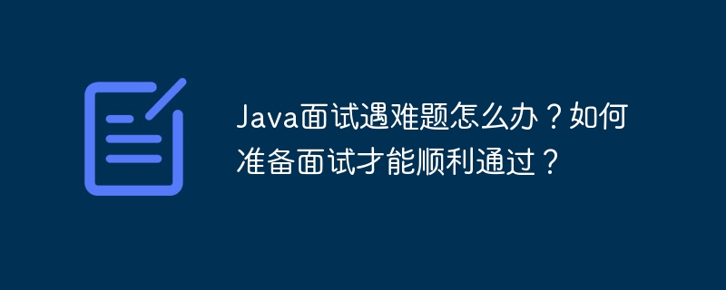 Java面试遇难题怎么办？如何准备面试才能顺利通过？