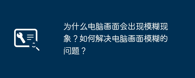 为什么电脑画面会出现模糊现象？如何解决电脑画面模糊的问题？