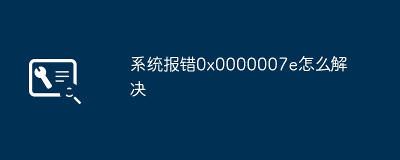 系统报错0x0000007e怎么解决