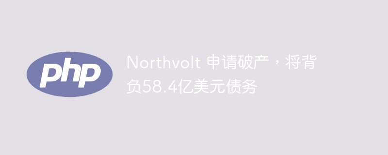 Northvolt 申请破产，将背负58.4亿美元债务