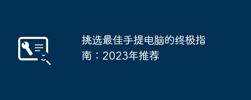 挑选最佳手提电脑的终极指南：2023年推荐