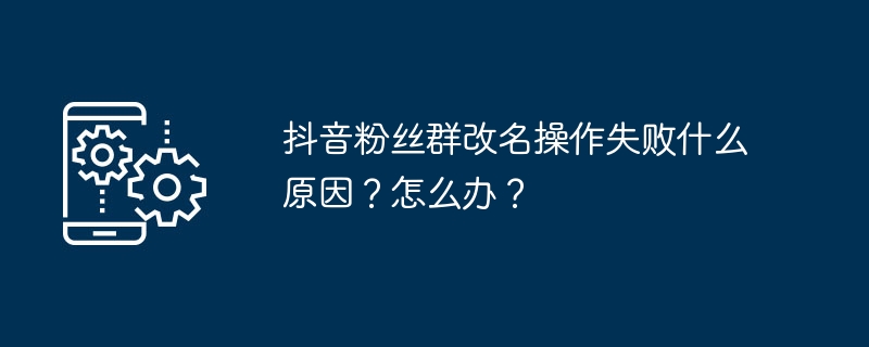 抖音粉丝群改名操作失败什么原因？怎么办？