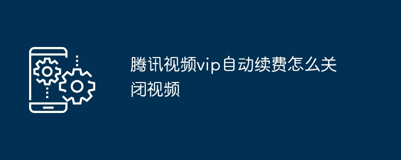 腾讯视频vip自动续费怎么关闭视频