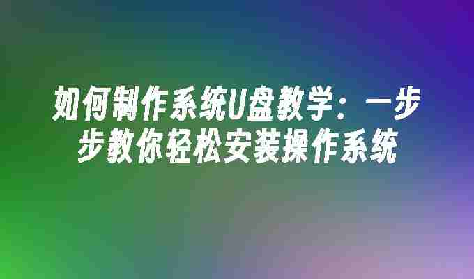 如何制作系统U盘教学：一步步教你轻松安装操作系统