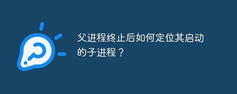 父进程终止后如何定位其启动的子进程？