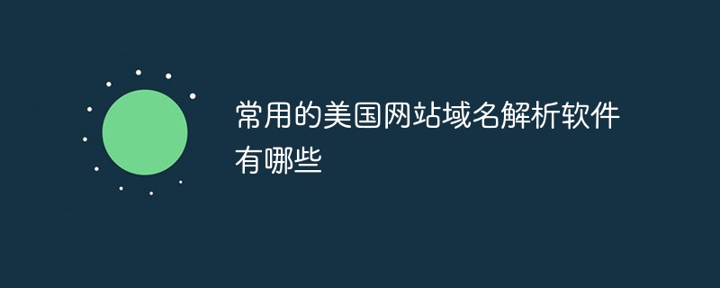 常用的美国网站域名解析软件有哪些