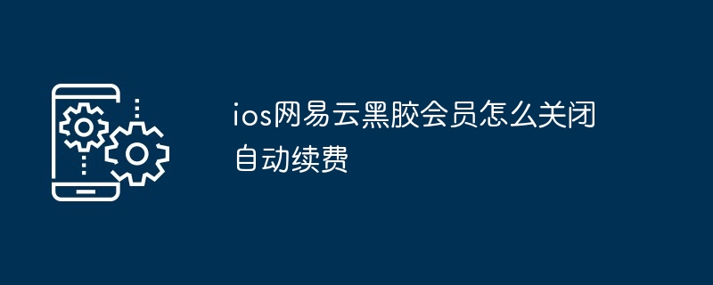 ios网易云黑胶会员怎么关闭自动续费