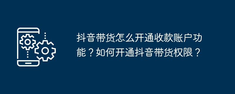 抖音带货怎么开通收款账户功能？如何开通抖音带货权限？