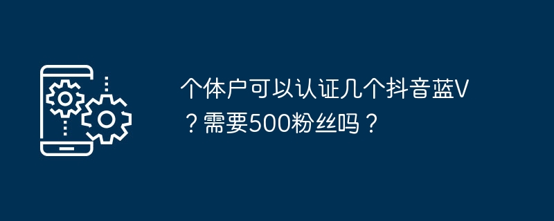 个体户可以认证几个抖音蓝V？需要500粉丝吗？