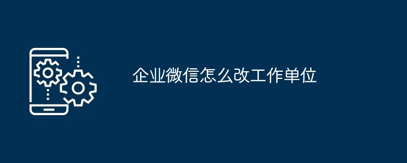 企业微信怎么改工作单位